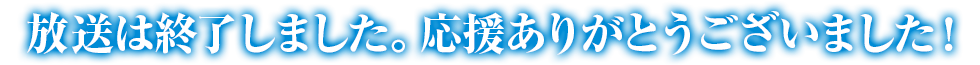 放送は終了しました。応援ありがとうございました！