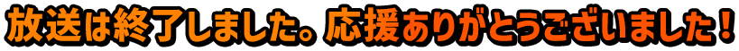 放送は終了しました。応援ありがとうございました！