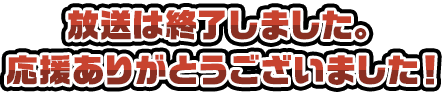 放送は終了しました。応援ありがとうございました！