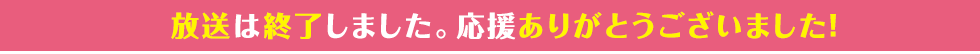 放送は終了しました。応援ありがとうございました！