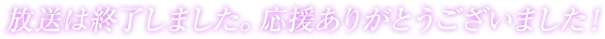 放送は終了しました。応援ありがとうございました！