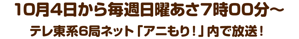 10月4日から毎週日曜あさ7時00分～テレ東系6局ネット「アニもり！」内で放送！