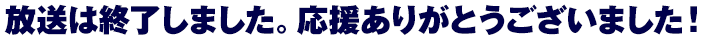 放送は終了しました。応援ありがとうございました！
