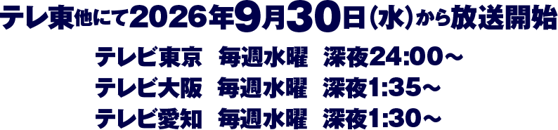 テレ東他にて2026年9月30日（水）から放送開始【テレビ東京】毎週水曜 深夜24:00～【テレビ大阪】毎週水曜 深夜1:35～【テレビ愛知】毎週水曜 深夜1:30～