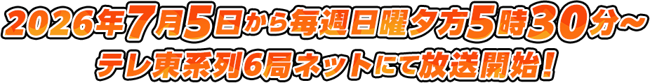 2026年7月5日から毎週日曜夕方5時30分～テレ東系列6局ネットにて放送開始！