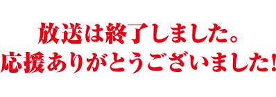 放送は終了しました。応援ありがとうございました！