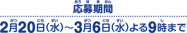 応募期間：2月20日（水）～3月6日（水）よる9時まで