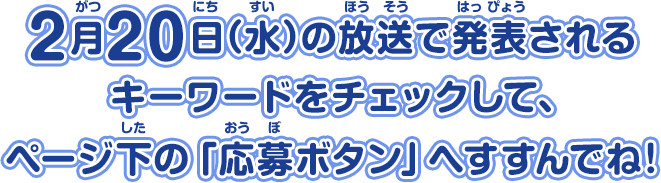 2月20日(水)の放送で発表されるキーワードをチェックして、ページ下の「応募ボタン」へすすんでね！