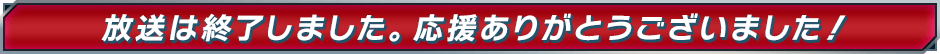 放送は終了しました。応援ありがとうございました！