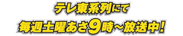 テレ東系列にて毎週土曜あさ9時～放送中！