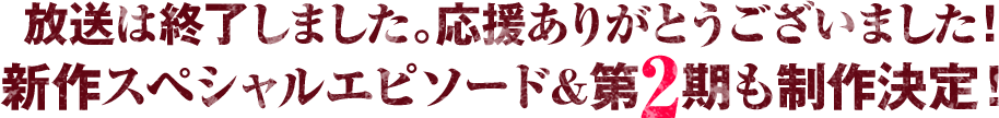 放送は終了しました。応援ありがとうございました！新作スペシャルエピソード＆第2期も制作決定！