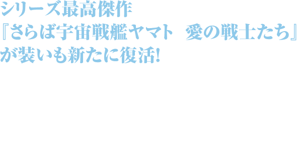 シリーズ最高傑作『さらば宇宙戦艦ヤマト　愛の戦士たち』が装いも新たに復活！衝撃に備えろ、これが混迷の21世紀に贈る『愛の戦士たち』だ!!