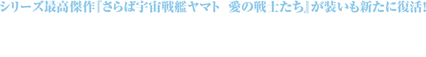 シリーズ最高傑作『さらば宇宙戦艦ヤマト　愛の戦士たち』が装いも新たに復活！衝撃に備えろ、これが混迷の21世紀に贈る『愛の戦士たち』だ!!