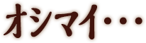 ｵｼﾏｲ…