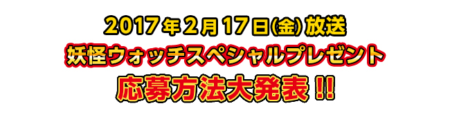 2017年2月17日(金)放送 妖怪ウォッチスペシャルプレゼント応募方法大発表!!