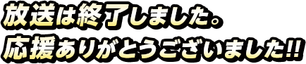 放送は終了しました。応援ありがとうございました！