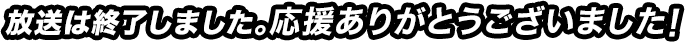 放送は終了しました。応援ありがとうございました！