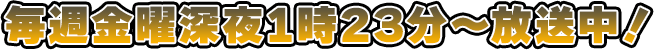 毎週金曜深夜1時23分～放送中！