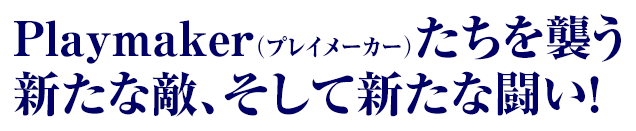 Playmaker（プレイメーカー）たちを襲う新たな敵、そして新たな闘い！