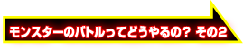 モンスターのバトルってどうやるの？その2