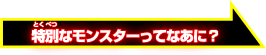 特別なモンスターってなあに？