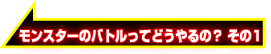 モンスターのバトルってどうやるの？その1