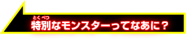 特別なモンスターってなあに？