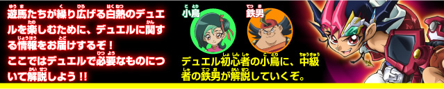 遊馬たちが繰り広げる白熱のデュエルを楽しむために、デュエルに関する情報をお届けするぞ！まずはデュエルで必要なものについて解説しよう！！