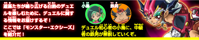 遊馬たちが繰り広げる白熱のデュエルを楽しむために、デュエルに関する情報をお届けするぞ！ここでは「モンスター･エクシーズ」を紹介だ！！
