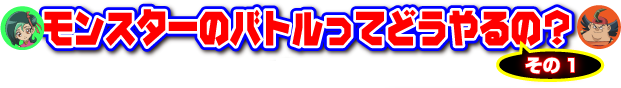 モンスターのバトルってどうやるの？その1