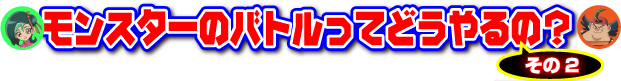 モンスターのバトルってどうやるの？その2