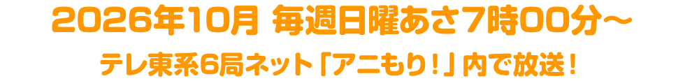 2026年10月 毎週日曜あさ7時00分～テレ東系6局ネット「アニもり！」内で放送！