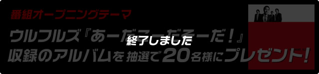 番組オープニングテーマ、ウルフルズ『あーだこーだそーだ！』収録のアルバムを抽選で20名様にプレゼント！