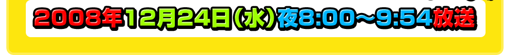 2008年12月24日(水)夜8:00～9:54放送