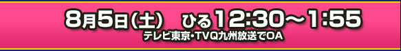 8月5日（土）ひる12:30～1:55 テレビ東京・ＴＶＱ九州放送でＯＡ