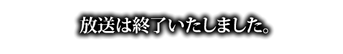 放送は終了いたしました。
