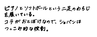 演じるキャラクターの特徴は？　ピアノとソフトボールという二足のわらじを履いている。コテがおとぼけなので、ショパンはつっこみ的な役割。