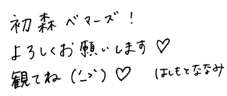視聴者の皆さんへのメッセージ　初森ベマーズ！よろしくお願いします　観てね　はしもとななみ