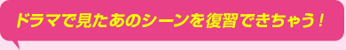 ドラマで見たあのシーンを復習できちゃう！