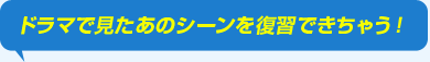 ドラマで見たあのシーンを復習できちゃう！