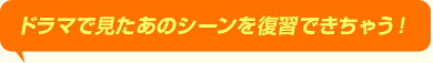 ドラマで見たあのシーンを復習できちゃう！