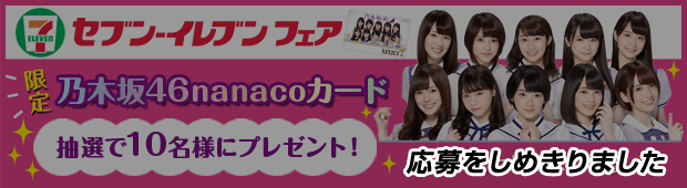 応募をしめきりましたセブン-イレブンフェア　限定乃木坂46nanacoカード　抽選で１０名様にプレゼント！