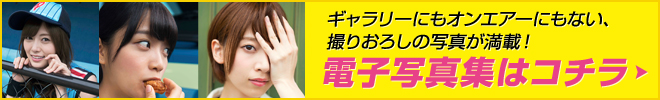 ギャラリーにもオンエアーにもない、撮りおろしの写真が満載！電子写真集はコチラ