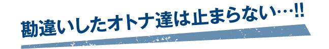 勘違いしたオトナ達は止まらない…！！