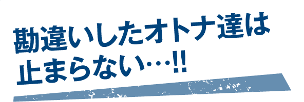 勘違いしたオトナ達は止まらない…!!