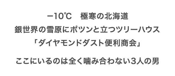 －10℃　極寒の北海道銀世界の雪原にポツンと立つツリーハウス「ダイヤモンドダスト便利商会」ここにいるのは全く噛み合わない3人の男