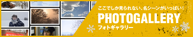 ここでしか見られない、名シーンがいっぱい！　PHOTOGALLERY フォトギャラリー