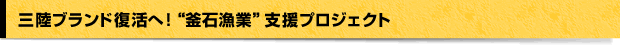 三陸ブランド復活へ！“釜石漁業”支援プロジェクト