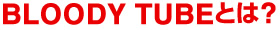 BLOODY TUBE（ブラッディーチューブ）とは?