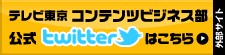 テレビ東京 コンテンツビジネス部公式Twitterはこちら！